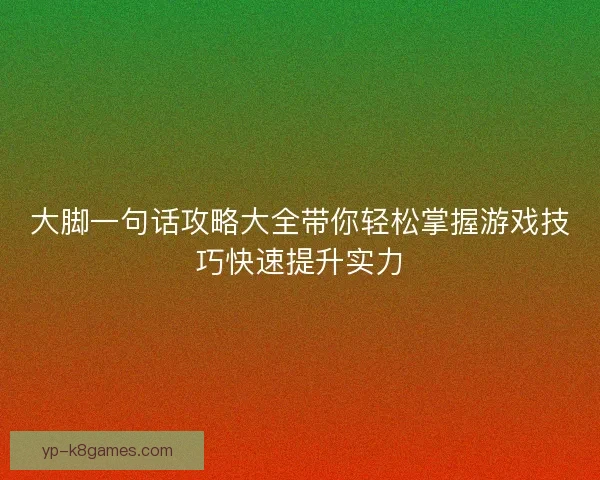 大脚一句话攻略大全带你轻松掌握游戏技巧快速提升实力