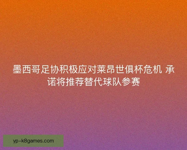 墨西哥足协积极应对莱昂世俱杯危机 承诺将推荐替代球队参赛